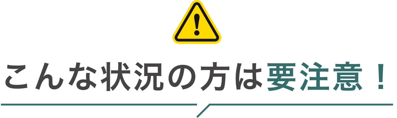 こんな状況の方は要注意！
